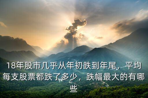 18年股市幾乎從年初跌到年尾，平均每支股票都跌了多少，跌幅最大的有哪些