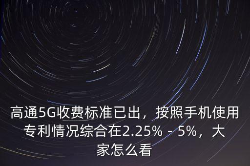 高通5G收費標準已出，按照手機使用專利情況綜合在2.25%－5%，大家怎么看