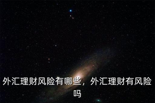 外匯理財風(fēng)險有哪些，外匯理財有風(fēng)險嗎