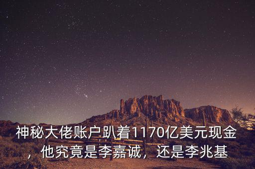 神秘大佬賬戶趴著1170億美元現(xiàn)金，他究竟是李嘉誠，還是李兆基