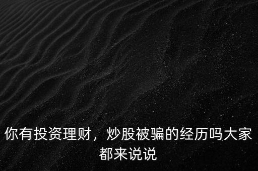 你有投資理財，炒股被騙的經(jīng)歷嗎大家都來說說