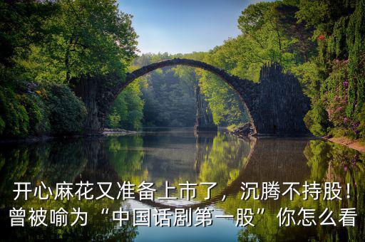 開心麻花又準備上市了，沉騰不持股！曾被喻為“中國話劇第一股”你怎么看