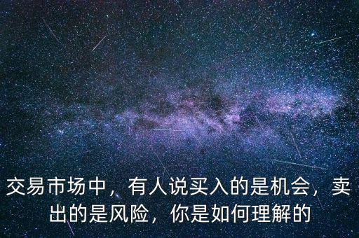 交易市場(chǎng)中，有人說買入的是機(jī)會(huì)，賣出的是風(fēng)險(xiǎn)，你是如何理解的