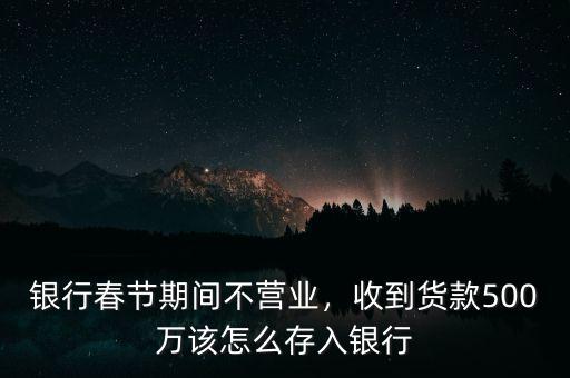 銀行春節(jié)期間不營業(yè)，收到貨款500萬該怎么存入銀行