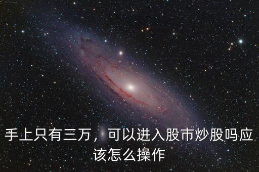 手上只有三萬(wàn)，可以進(jìn)入股市炒股嗎應(yīng)該怎么操作