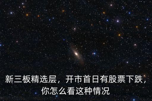 新三板精選層，開市首日有股票下跌，你怎么看這種情況