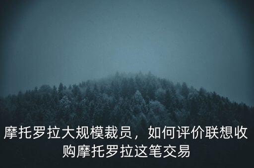 摩托羅拉大規(guī)模裁員，如何評價聯(lián)想收購摩托羅拉這筆交易