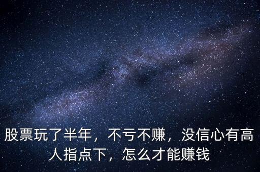 股票玩了半年，不虧不賺，沒信心有高人指點(diǎn)下，怎么才能賺錢