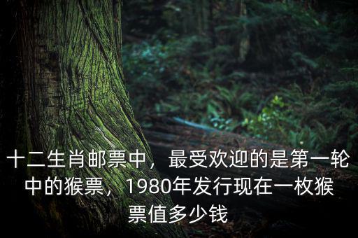 十二生肖郵票中，最受歡迎的是第一輪中的猴票，1980年發(fā)行現(xiàn)在一枚猴票值多少錢