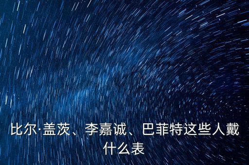 比爾·蓋茨、李嘉誠、巴菲特這些人戴什么表