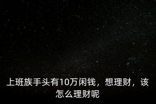 上班族手頭有10萬閑錢，想理財(cái)，該怎么理財(cái)呢