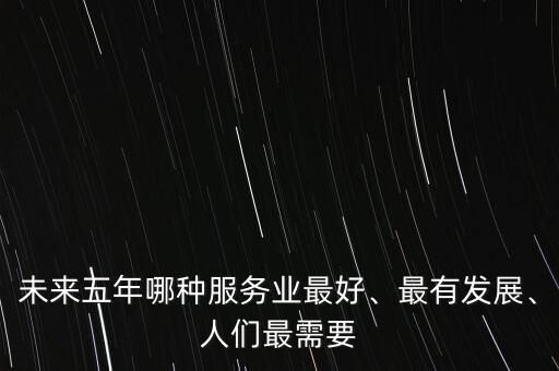 未來五年哪種服務(wù)業(yè)最好、最有發(fā)展、人們最需要