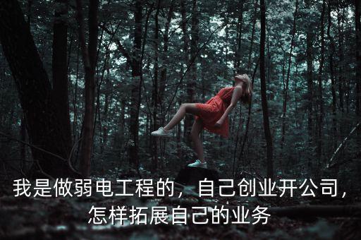 我是做弱電工程的，自己創(chuàng)業(yè)開公司，怎樣拓展自己的業(yè)務(wù)