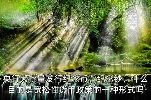 央行大批量發(fā)行紀念幣、紀念鈔，什么目的是寬松性貨幣政策的一種形式嗎