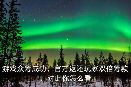 游戲眾籌成功，官方返還玩家雙倍籌款，對(duì)此你怎么看