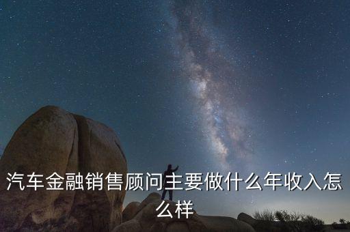 汽車(chē)金融銷售顧問(wèn)主要做什么年收入怎么樣