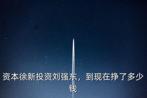 資本徐新投資劉強東，到現(xiàn)在掙了多少錢