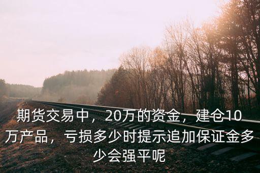 期貨交易中，20萬的資金，建倉10萬產(chǎn)品，虧損多少時(shí)提示追加保證金多少會強(qiáng)平呢