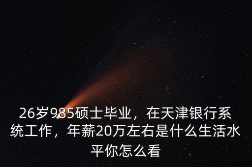 26歲985碩士畢業(yè)，在天津銀行系統(tǒng)工作，年薪20萬左右是什么生活水平你怎么看