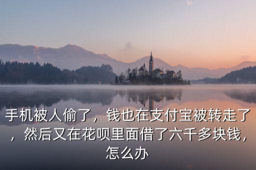 手機(jī)被人偷了，錢也在支付寶被轉(zhuǎn)走了，然后又在花唄里面借了六千多塊錢，怎么辦