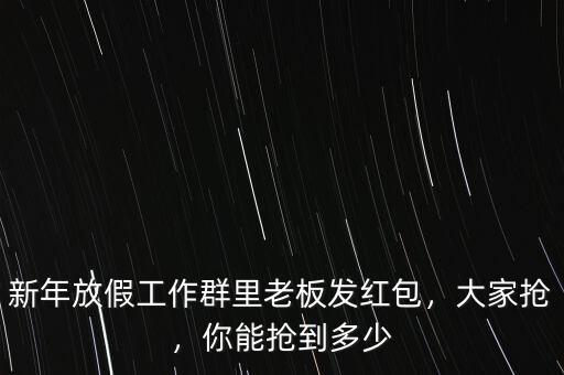 新年放假工作群里老板發(fā)紅包，大家搶，你能搶到多少