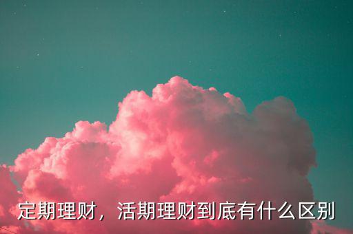 定期理財，活期理財?shù)降子惺裁磪^(qū)別