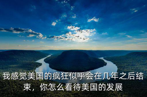 我感覺美國的瘋狂似乎會在幾年之后結束，你怎么看待美國的發(fā)展