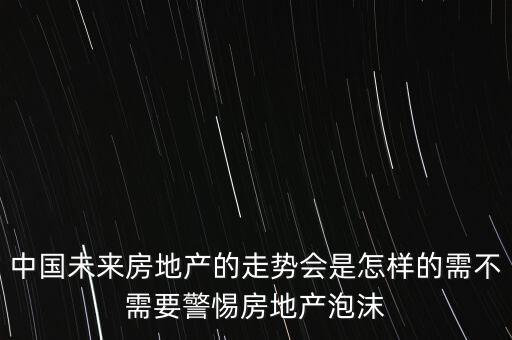 中國(guó)未來房地產(chǎn)的走勢(shì)會(huì)是怎樣的需不需要警惕房地產(chǎn)泡沫