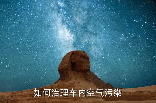 車(chē)內(nèi)空氣質(zhì)量差怎么辦,如何治理車(chē)內(nèi)空氣污染