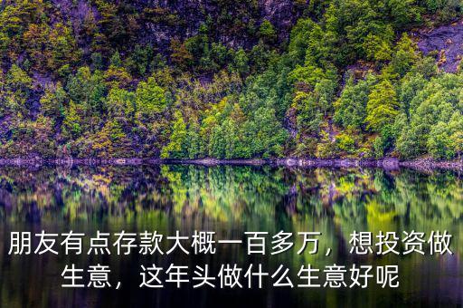 朋友有點(diǎn)存款大概一百多萬，想投資做生意，這年頭做什么生意好呢