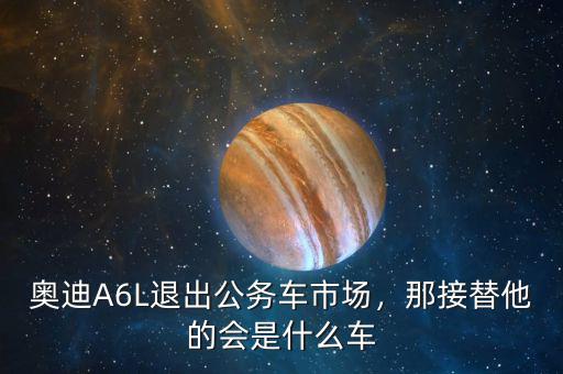 奧迪A6L退出公務車市場，那接替他的會是什么車