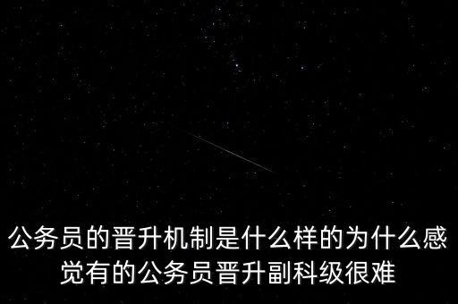 公務員的晉升機制是什么樣的為什么感覺有的公務員晉升副科級很難