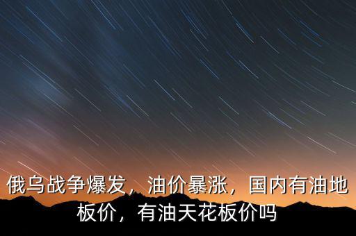 俄烏戰(zhàn)爭爆發(fā)，油價暴漲，國內(nèi)有油地板價，有油天花板價嗎