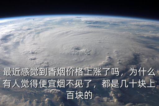 最近感覺(jué)到香煙價(jià)格上漲了嗎，為什么有人覺(jué)得便宜煙不見(jiàn)了，都是幾十塊上百塊的