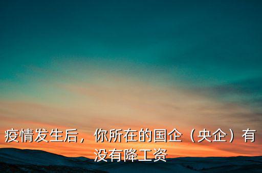疫情發(fā)生后，你所在的國(guó)企（央企）有沒(méi)有降工資