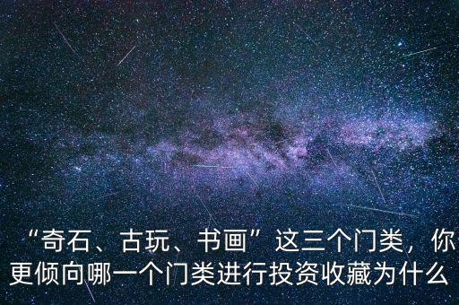 “奇石、古玩、書畫”這三個門類，你更傾向哪一個門類進行投資收藏為什么