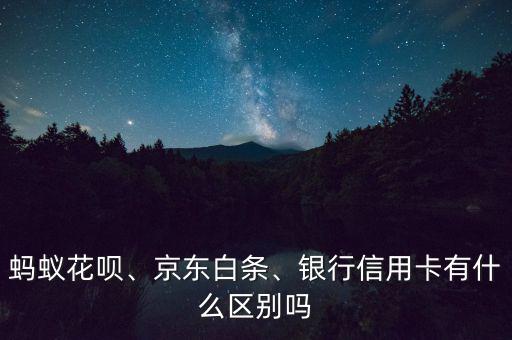 螞蟻花唄、京東白條、銀行信用卡有什么區(qū)別嗎