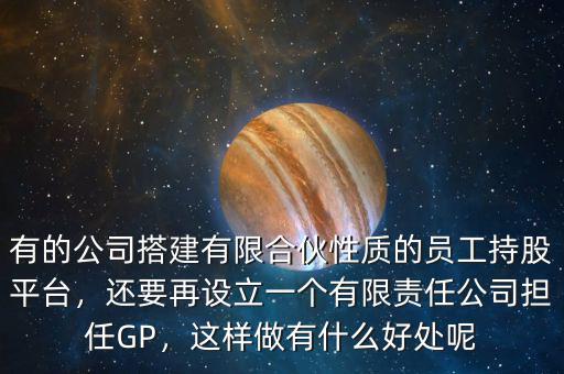 有的公司搭建有限合伙性質(zhì)的員工持股平臺(tái)，還要再設(shè)立一個(gè)有限責(zé)任公司擔(dān)任GP，這樣做有什么好處呢