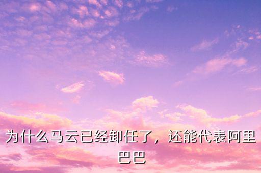 為什么馬云已經(jīng)卸任了，還能代表阿里巴巴