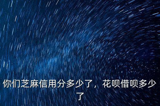 你們芝麻信用分多少了，花唄借唄多少了