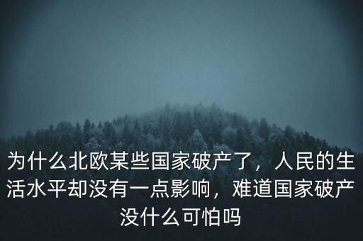為什么北歐某些國(guó)家破產(chǎn)了，人民的生活水平卻沒有一點(diǎn)影響，難道國(guó)家破產(chǎn)沒什么可怕嗎