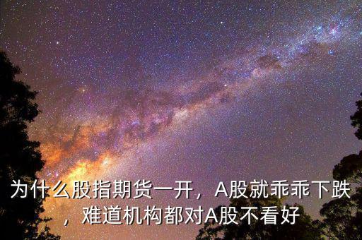 為什么股指期貨一開，A股就乖乖下跌，難道機構都對A股不看好