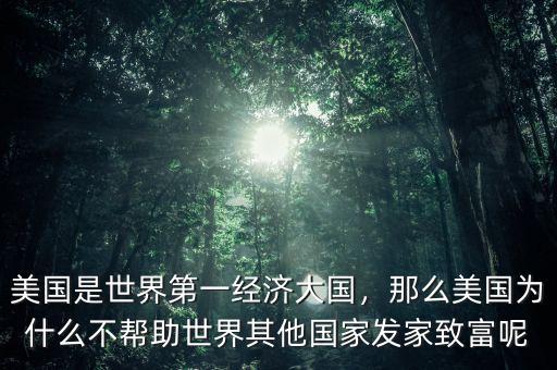 美國是世界第一經濟大國，那么美國為什么不幫助世界其他國家發(fā)家致富呢