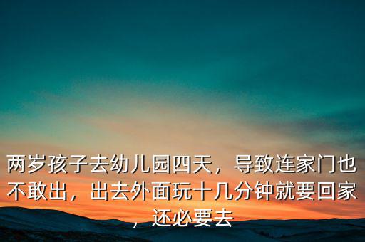 兩歲孩子去幼兒園四天，導(dǎo)致連家門也不敢出，出去外面玩十幾分鐘就要回家，還必要去