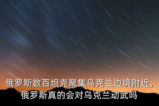 俄羅斯數(shù)百坦克聚集烏克蘭邊境附近，俄羅斯真的會對烏克蘭動武嗎