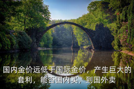 國內(nèi)金價(jià)遠(yuǎn)低于國際金價(jià)，產(chǎn)生巨大的套利，能否國內(nèi)買，到國外賣