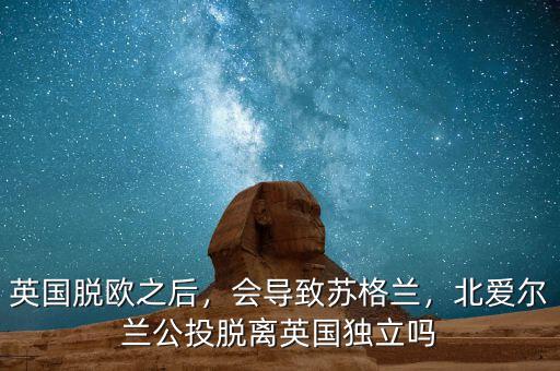 英國脫歐之后，會導(dǎo)致蘇格蘭，北愛爾蘭公投脫離英國獨立嗎