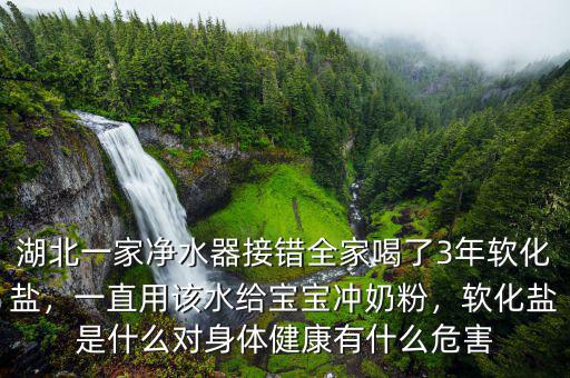 湖北一家凈水器接錯(cuò)全家喝了3年軟化鹽，一直用該水給寶寶沖奶粉，軟化鹽是什么對(duì)身體健康有什么危害