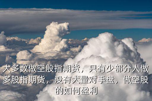 大多數(shù)做空股指期貨，只有少部分人做多股指期貨，沒有大量對手盤，做空股的如何盈利