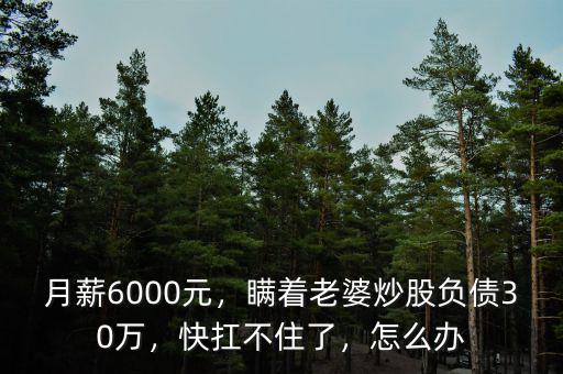 月薪6000元，瞞著老婆炒股負(fù)債30萬，快扛不住了，怎么辦